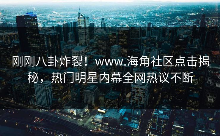 刚刚八卦炸裂！www.海角社区点击揭秘，热门明星内幕全网热议不断