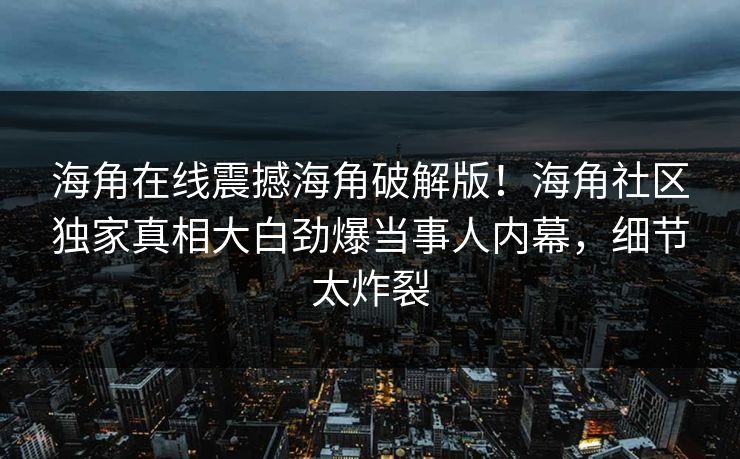 海角在线震撼海角破解版！海角社区独家真相大白劲爆当事人内幕，细节太炸裂