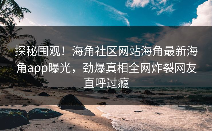 探秘围观！海角社区网站海角最新海角app曝光，劲爆真相全网炸裂网友直呼过瘾