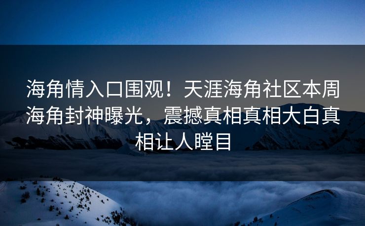 海角情入口围观！天涯海角社区本周海角封神曝光，震撼真相真相大白真相让人瞠目