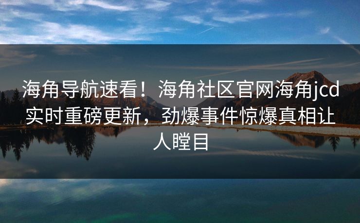 海角导航速看！海角社区官网海角jcd实时重磅更新，劲爆事件惊爆真相让人瞠目