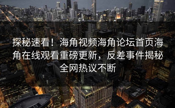 探秘速看！海角视频海角论坛首页海角在线观看重磅更新，反差事件揭秘全网热议不断
