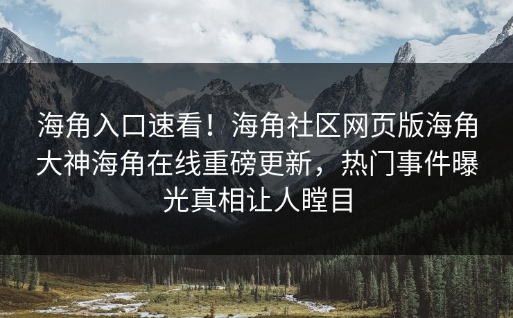 海角入口速看！海角社区网页版海角大神海角在线重磅更新，热门事件曝光真相让人瞠目