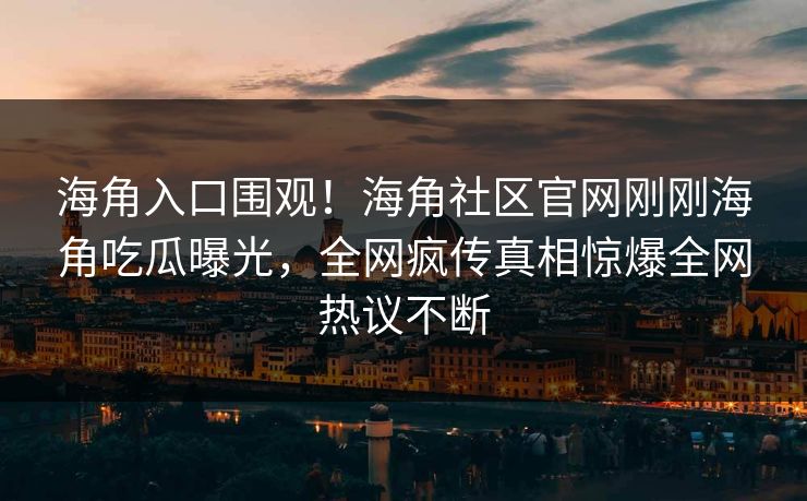 海角入口围观！海角社区官网刚刚海角吃瓜曝光，全网疯传真相惊爆全网热议不断