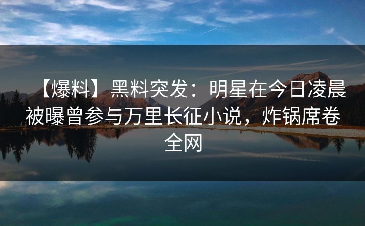 【爆料】黑料突发：明星在今日凌晨被曝曾参与万里长征小说，炸锅席卷全网