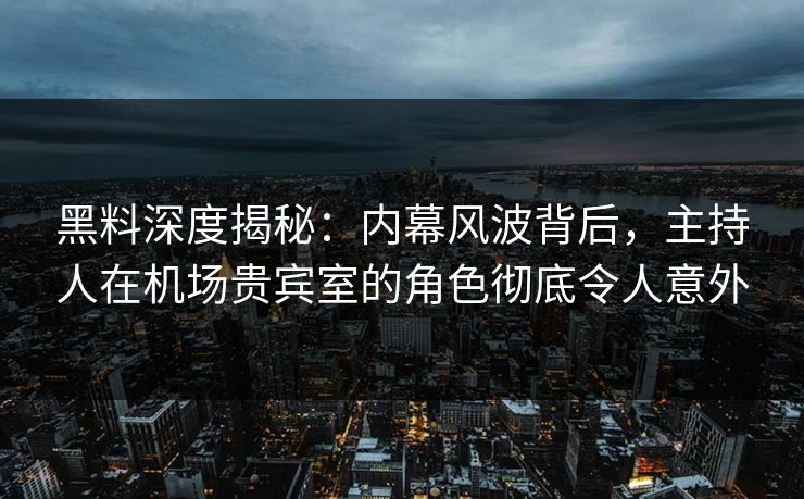 黑料深度揭秘：内幕风波背后，主持人在机场贵宾室的角色彻底令人意外