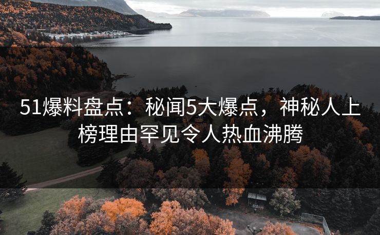 51爆料盘点：秘闻5大爆点，神秘人上榜理由罕见令人热血沸腾