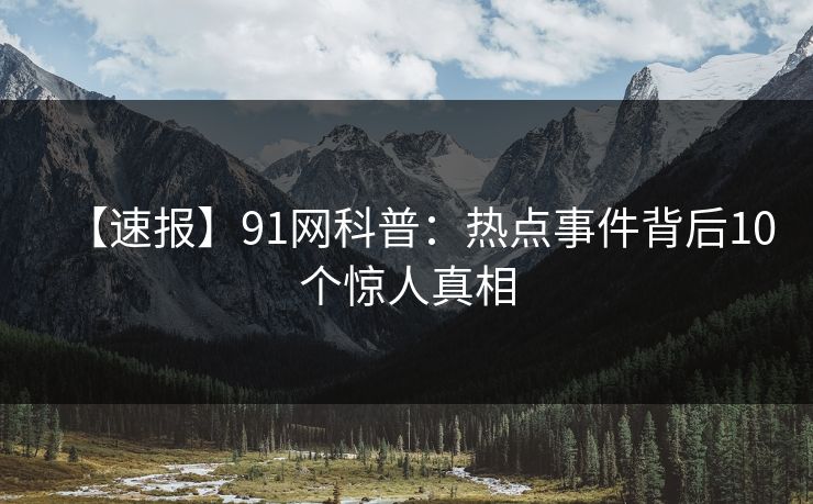 【速报】91网科普：热点事件背后10个惊人真相