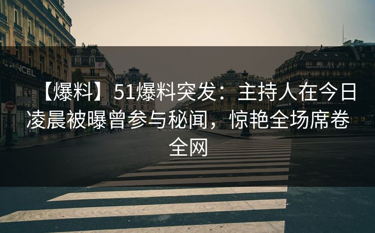 【爆料】51爆料突发：主持人在今日凌晨被曝曾参与秘闻，惊艳全场席卷全网