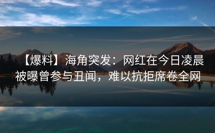 【爆料】海角突发：网红在今日凌晨被曝曾参与丑闻，难以抗拒席卷全网