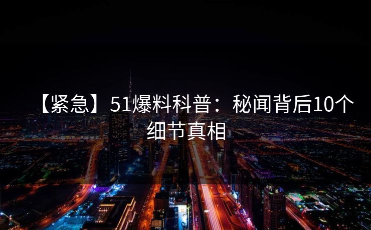 【紧急】51爆料科普：秘闻背后10个细节真相