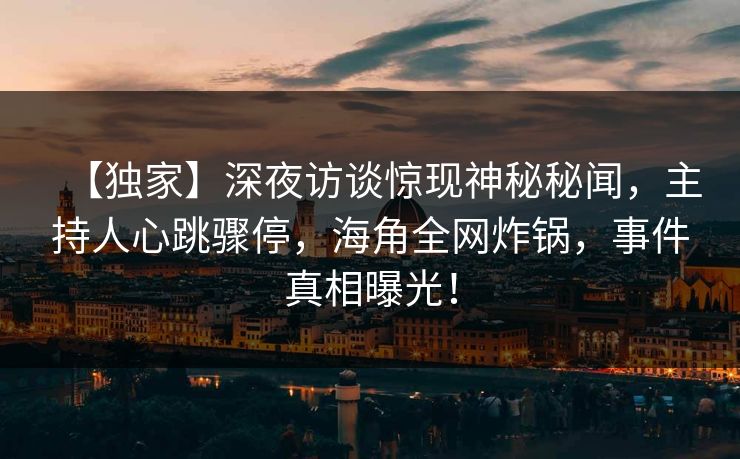 【独家】深夜访谈惊现神秘秘闻，主持人心跳骤停，海角全网炸锅，事件真相曝光！