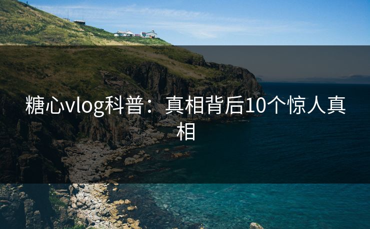 糖心vlog科普：真相背后10个惊人真相
