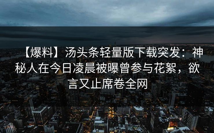 【爆料】汤头条轻量版下载突发：神秘人在今日凌晨被曝曾参与花絮，欲言又止席卷全网