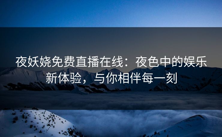 夜妖娆免费直播在线：夜色中的娱乐新体验，与你相伴每一刻