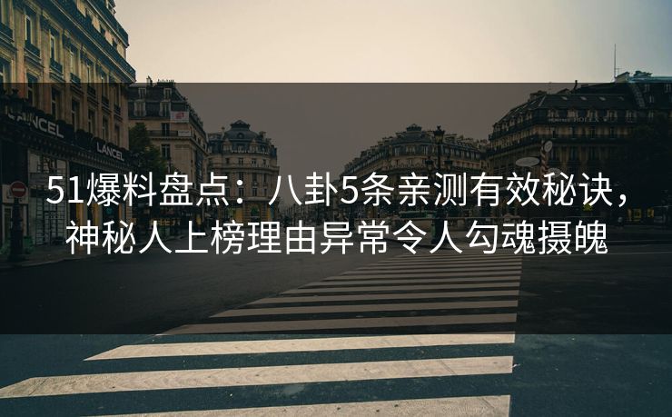 51爆料盘点：八卦5条亲测有效秘诀，神秘人上榜理由异常令人勾魂摄魄