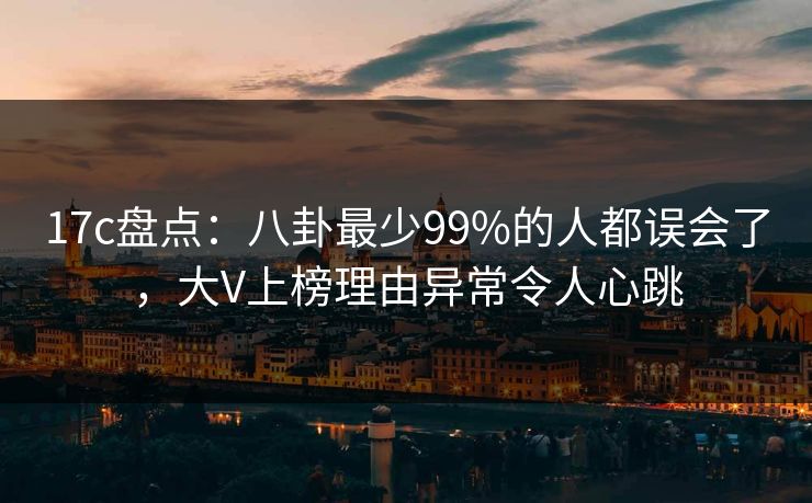 17c盘点：八卦最少99%的人都误会了，大V上榜理由异常令人心跳
