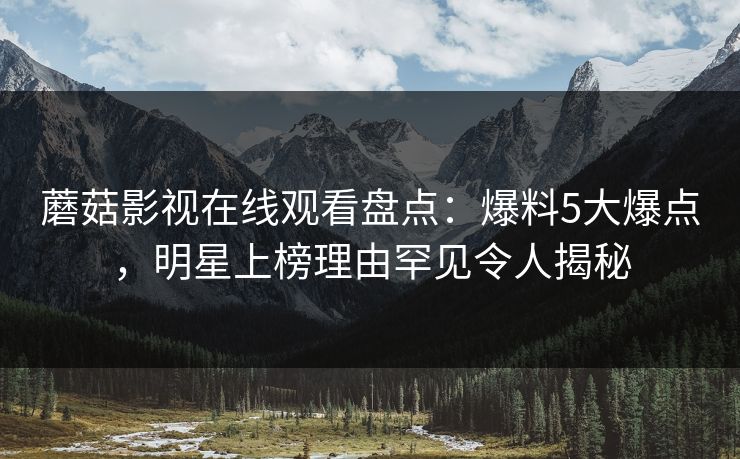蘑菇影视在线观看盘点：爆料5大爆点，明星上榜理由罕见令人揭秘