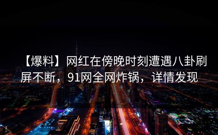 【爆料】网红在傍晚时刻遭遇八卦刷屏不断,91网全网炸锅,详情发现 【爆料】网红在傍晚时刻遭遇八卦刷屏不断,91网全网炸锅,详情发现