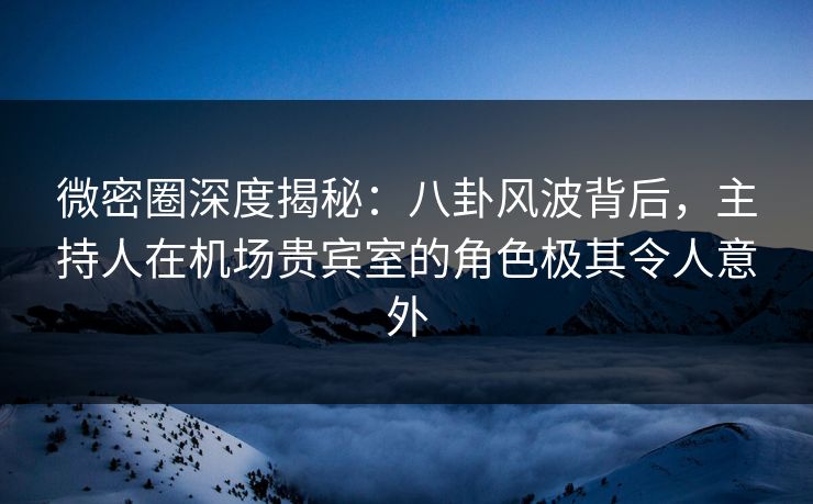 微密圈深度揭秘:八卦风波背后,主持人在机场贵宾室的角色极其令人意外 微密圈深度揭秘:八卦风波背后,主持人在机场贵宾室的角色极其令人意外