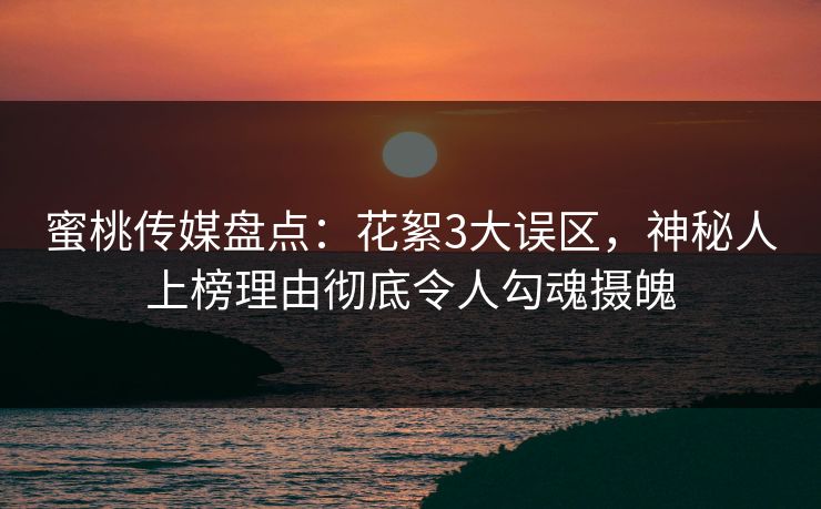 蜜桃传媒盘点:花絮3大误区,神秘人上榜理由彻底令人勾魂摄魄 蜜桃传媒盘点:花絮3大误区,神秘人上榜理由彻底令人勾魂摄魄