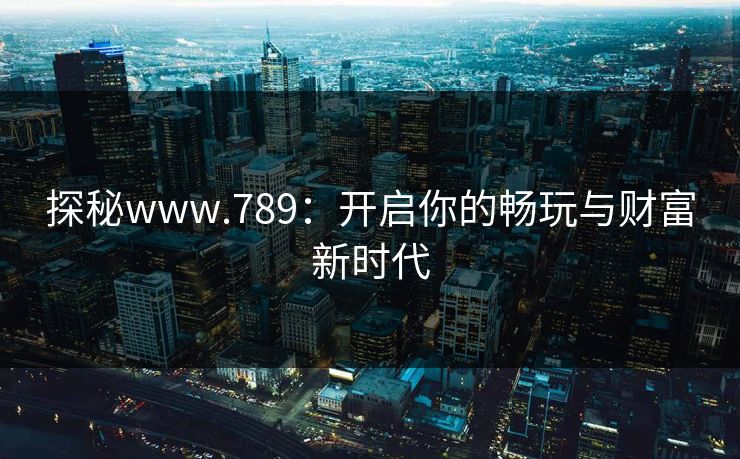 探秘www.789:开启你的畅玩与财富新时代 探秘www.789:开启你的畅玩与财富新时代