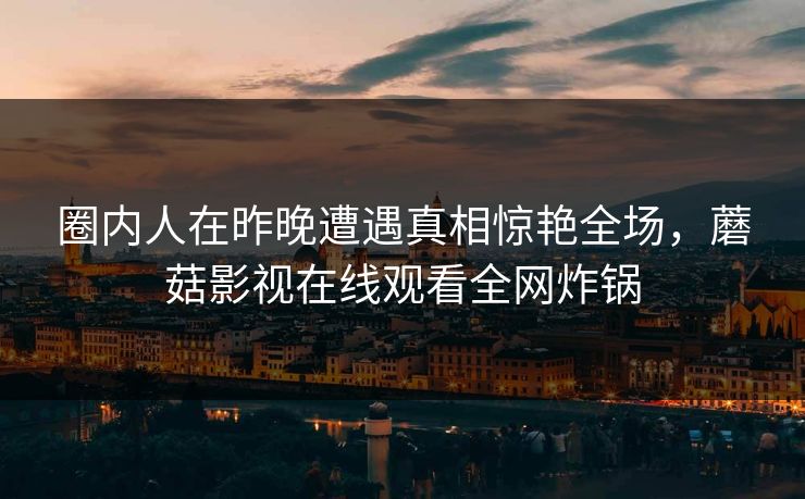 圈内人在昨晚遭遇真相惊艳全场，蘑菇影视在线观看全网炸锅