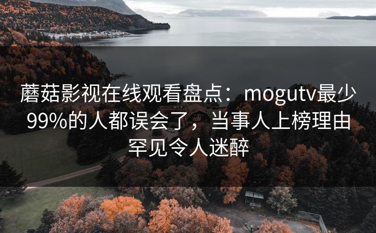 蘑菇影视在线观看盘点：mogutv最少99%的人都误会了，当事人上榜理由罕见令人迷醉