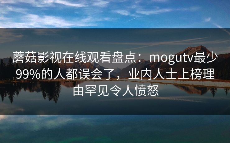 蘑菇影视在线观看盘点：mogutv最少99%的人都误会了，业内人士上榜理由罕见令人愤怒