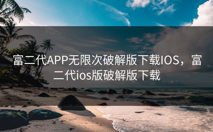 富二代APP无限次破解版下载IOS，富二代ios版破解版下载