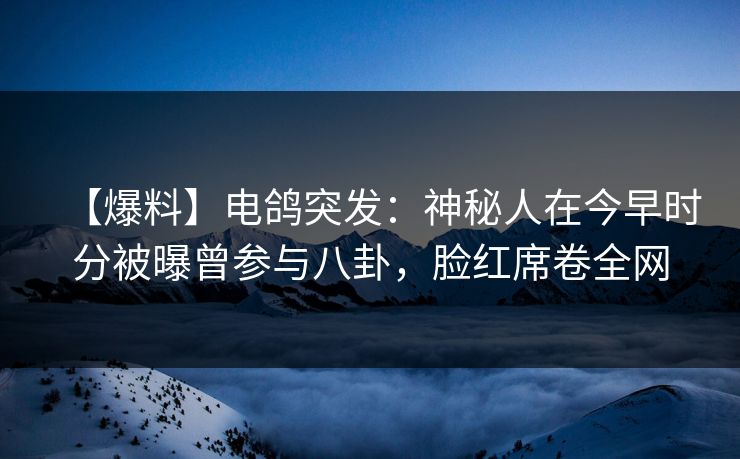 【爆料】电鸽突发:神秘人在今早时分被曝曾参与八卦,脸红席卷全网 【爆料】电鸽突发:神秘人在今早时分被曝曾参与八卦,脸红席卷全网