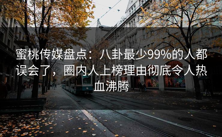 蜜桃传媒盘点：八卦最少99%的人都误会了，圈内人上榜理由彻底令人热血沸腾