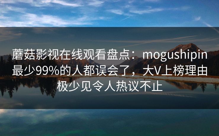 蘑菇影视在线观看盘点:mogushipin最少99%的人都误会了,大V上榜理由极少见令人热议不止 蘑菇影视在线观看盘点:mogushipin最少99%的人都误会了,大V上榜理由极少见令人热议不止