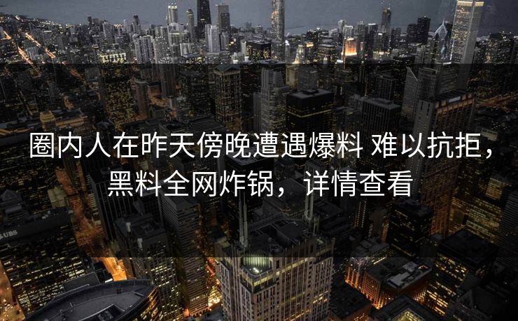 圈内人在昨天傍晚遭遇爆料 难以抗拒,黑料全网炸锅,详情查看 圈内人在昨天傍晚遭遇爆料 难以抗拒,黑料全网炸锅,详情查看