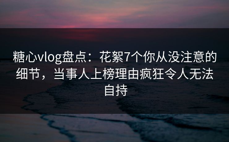 糖心vlog盘点:花絮7个你从没注意的细节,当事人上榜理由疯狂令人无法自持 糖心vlog盘点:花絮7个你从没注意的细节,当事人上榜理由疯狂令人无法自持