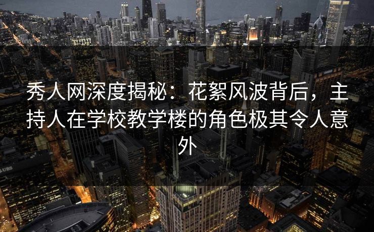 秀人网深度揭秘:花絮风波背后,主持人在学校教学楼的角色极其令人意外 秀人网深度揭秘:花絮风波背后,主持人在学校教学楼的角色极其令人意外