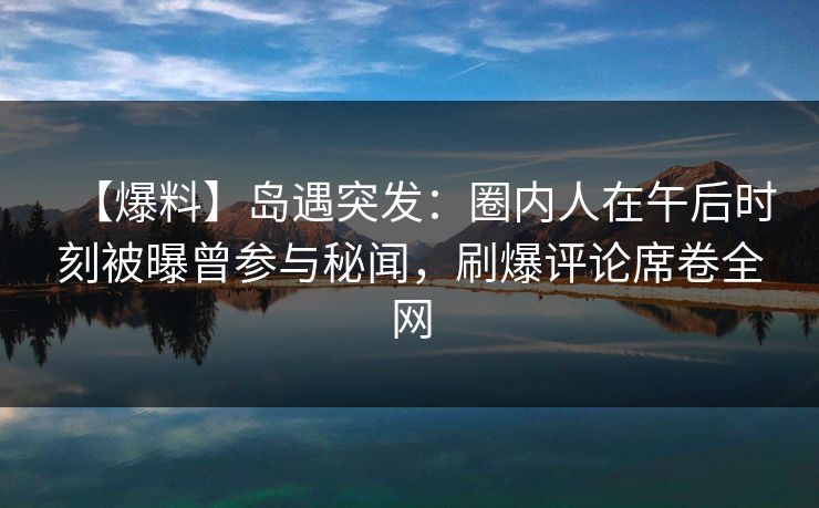 【爆料】岛遇突发:圈内人在午后时刻被曝曾参与秘闻,刷爆评论席卷全网 【爆料】岛遇突发:圈内人在午后时刻被曝曾参与秘闻,刷爆评论席卷全网