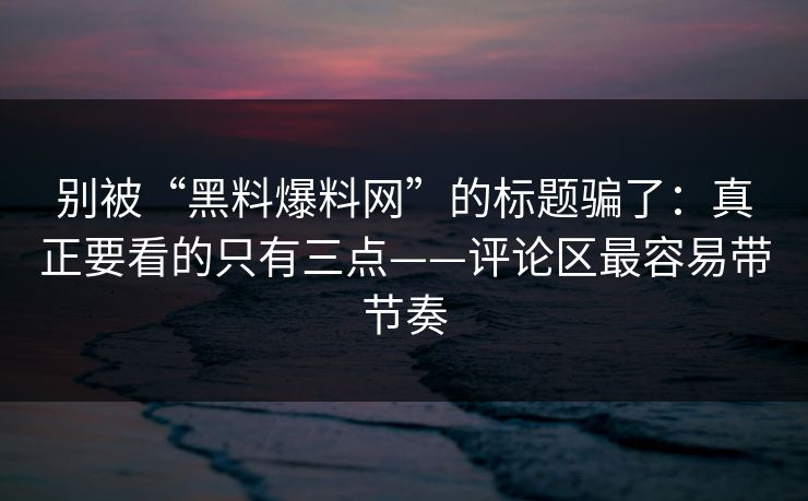 别被“黑料爆料网”的标题骗了：真正要看的只有三点——评论区最容易带节奏