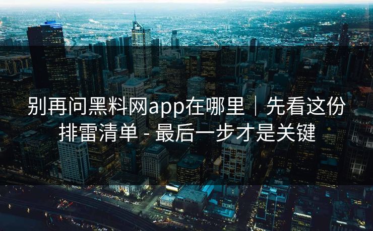别再问黑料网app在哪里｜先看这份排雷清单 - 最后一步才是关键