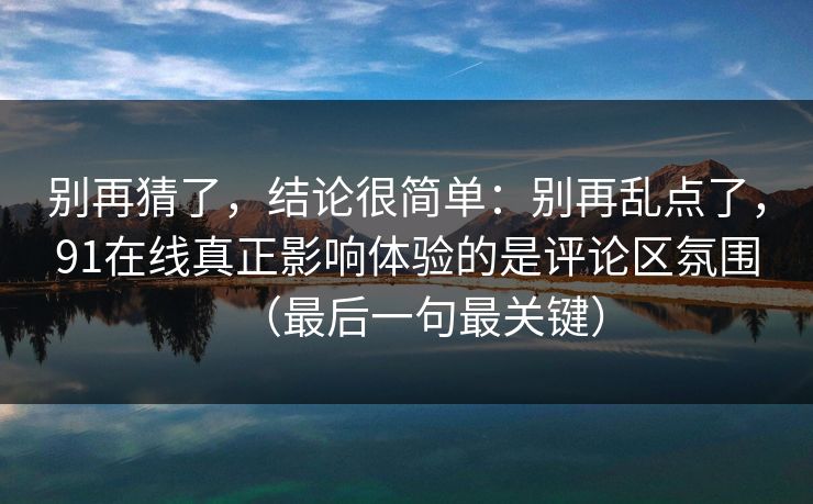别再猜了,结论很简单:别再乱点了,91在线真正影响体验的是评论区氛围(最后一句最关键) 别再猜了,结论很简单:别再乱点了,91在线真正影响体验的是评论区氛围(最后一句最关键)