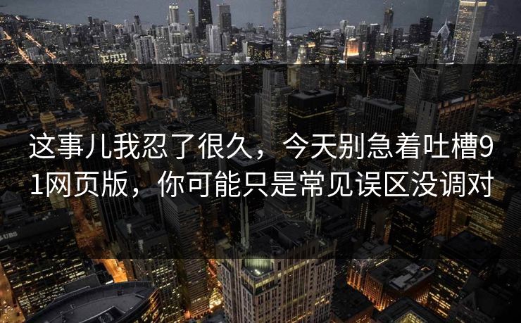 这事儿我忍了很久，今天别急着吐槽91网页版，你可能只是常见误区没调对