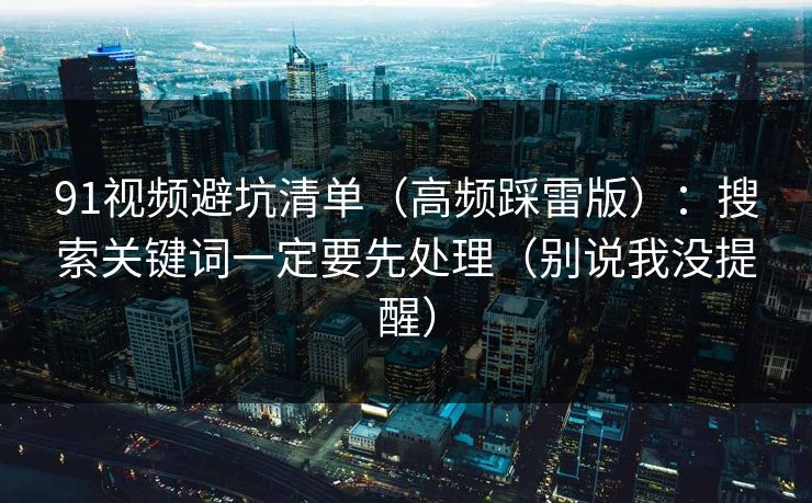 91视频避坑清单(高频踩雷版):搜索关键词一定要先处理(别说我没提醒) 91视频避坑清单(高频踩雷版):搜索关键词一定要先处理(别说我没提醒)