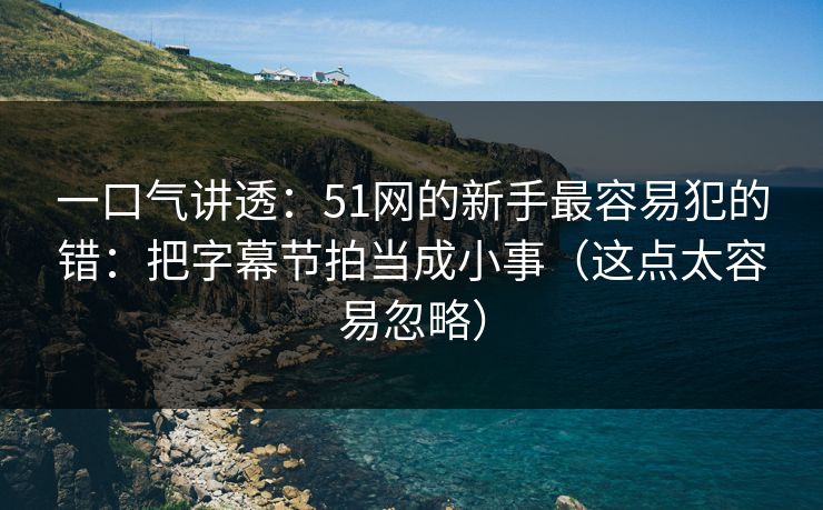 一口气讲透：51网的新手最容易犯的错：把字幕节拍当成小事（这点太容易忽略）