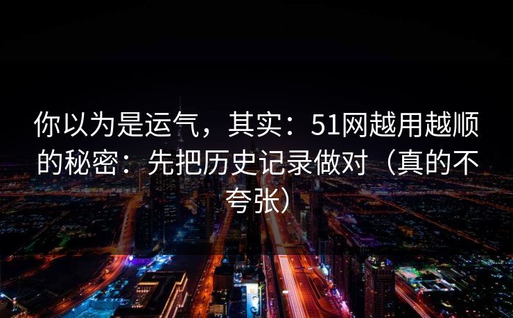 你以为是运气,其实:51网越用越顺的秘密:先把历史记录做对(真的不夸张) 你以为是运气,其实:51网越用越顺的秘密:先把历史记录做对(真的不夸张)
