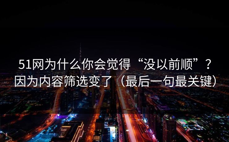 51网为什么你会觉得“没以前顺”?因为内容筛选变了(最后一句最关键) 51网为什么你会觉得“没以前顺”?因为内容筛选变了(最后一句最关键)