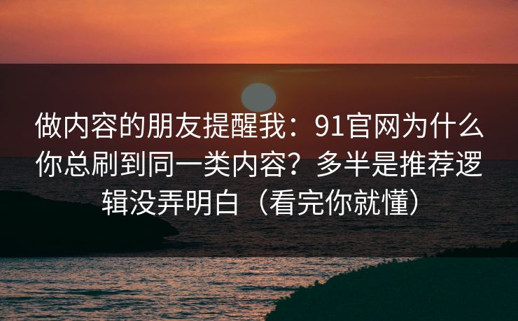 做内容的朋友提醒我:91官网为什么你总刷到同一类内容?多半是推荐逻辑没弄明白(看完你就懂) 做内容的朋友提醒我:91官网为什么你总刷到同一类内容?多半是推荐逻辑没弄明白(看完你就懂)