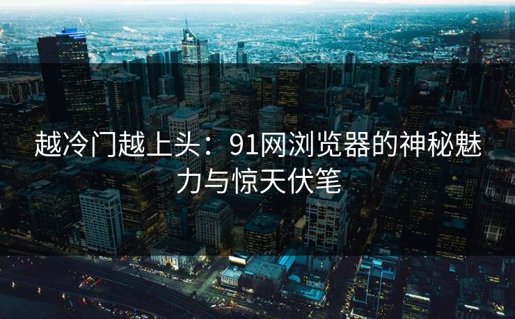 越冷门越上头:91网浏览器的神秘魅力与惊天伏笔 越冷门越上头:91网浏览器的神秘魅力与惊天伏笔