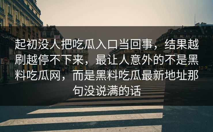 起初没人把吃瓜入口当回事，结果越刷越停不下来，最让人意外的不是黑料吃瓜网，而是黑料吃瓜最新地址那句没说满的话