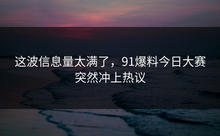 这波信息量太满了,91爆料今日大赛突然冲上热议 这波信息量太满了,91爆料今日大赛突然冲上热议