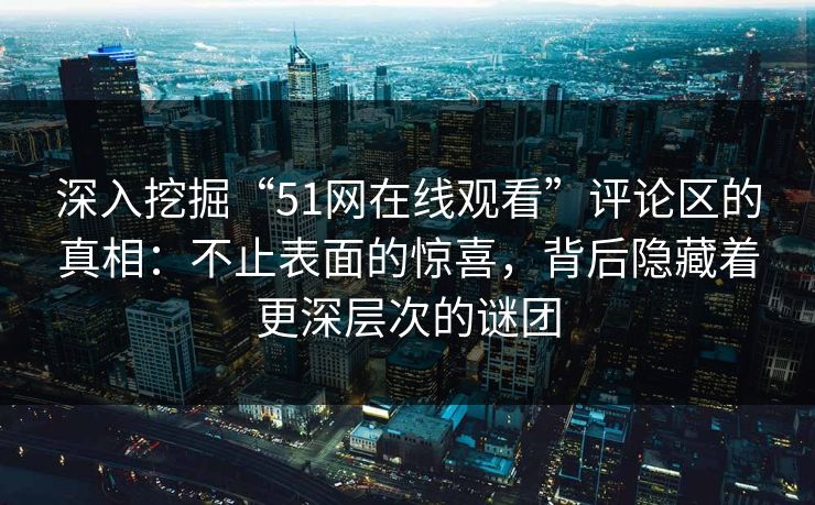 深入挖掘“51网在线观看”评论区的真相：不止表面的惊喜，背后隐藏着更深层次的谜团